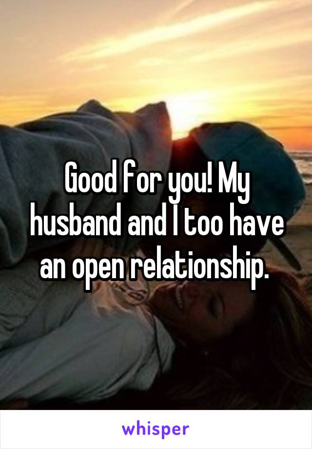 Good for you! My husband and I too have an open relationship. 