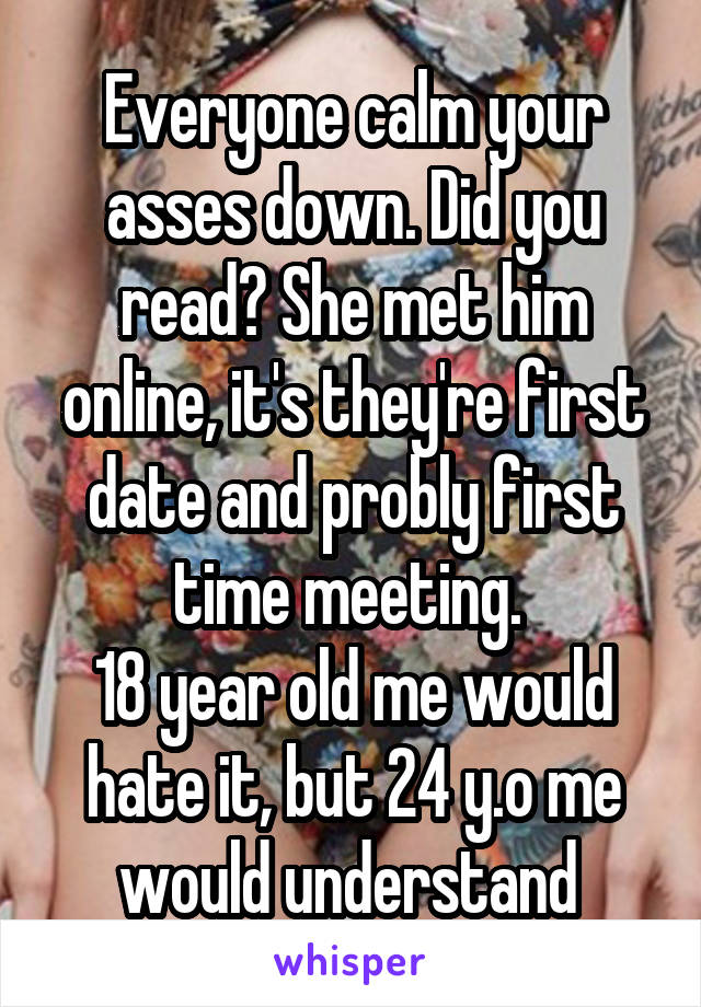 Everyone calm your asses down. Did you read? She met him online, it's they're first date and probly first time meeting. 
18 year old me would hate it, but 24 y.o me would understand 