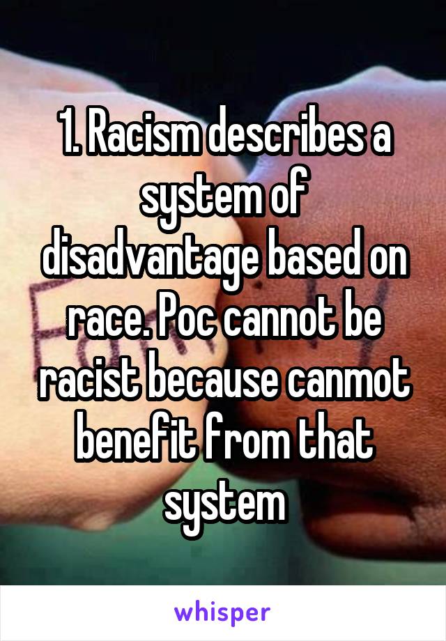 1. Racism describes a system of disadvantage based on race. Poc cannot be racist because canmot benefit from that system