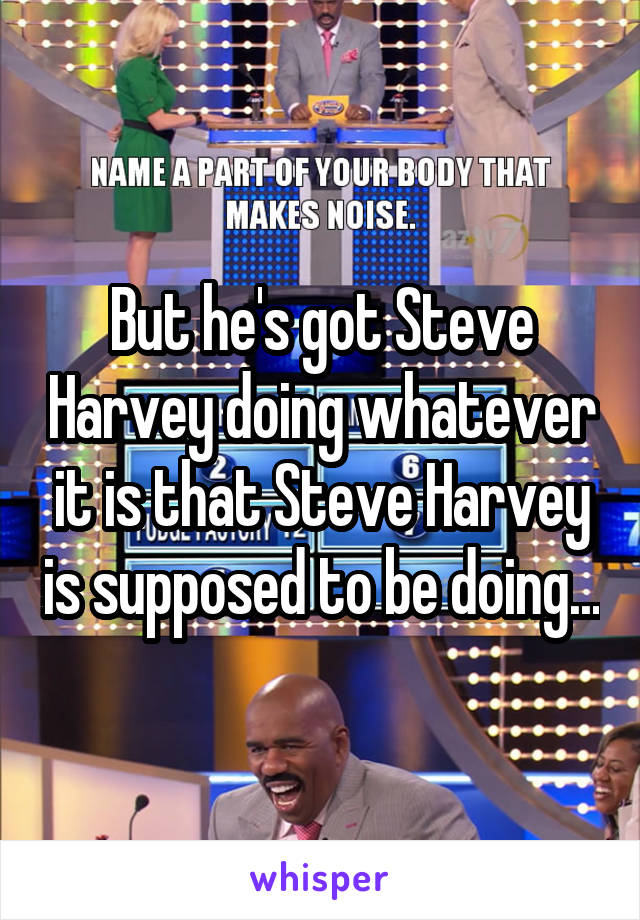 But he's got Steve Harvey doing whatever it is that Steve Harvey is supposed to be doing...