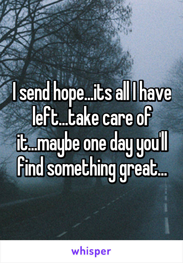 I send hope...its all I have left...take care of it...maybe one day you'll find something great...