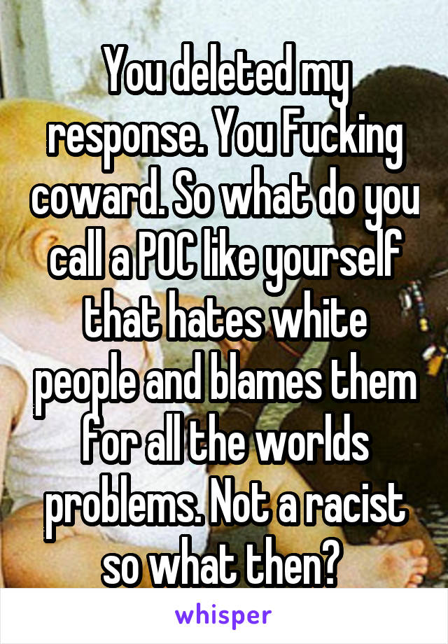 You deleted my response. You Fucking coward. So what do you call a POC like yourself that hates white people and blames them for all the worlds problems. Not a racist so what then? 