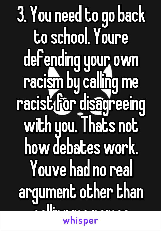 3. You need to go back to school. Youre defending your own racism by calling me racist for disagreeing with you. Thats not how debates work. Youve had no real argument other than calling me names