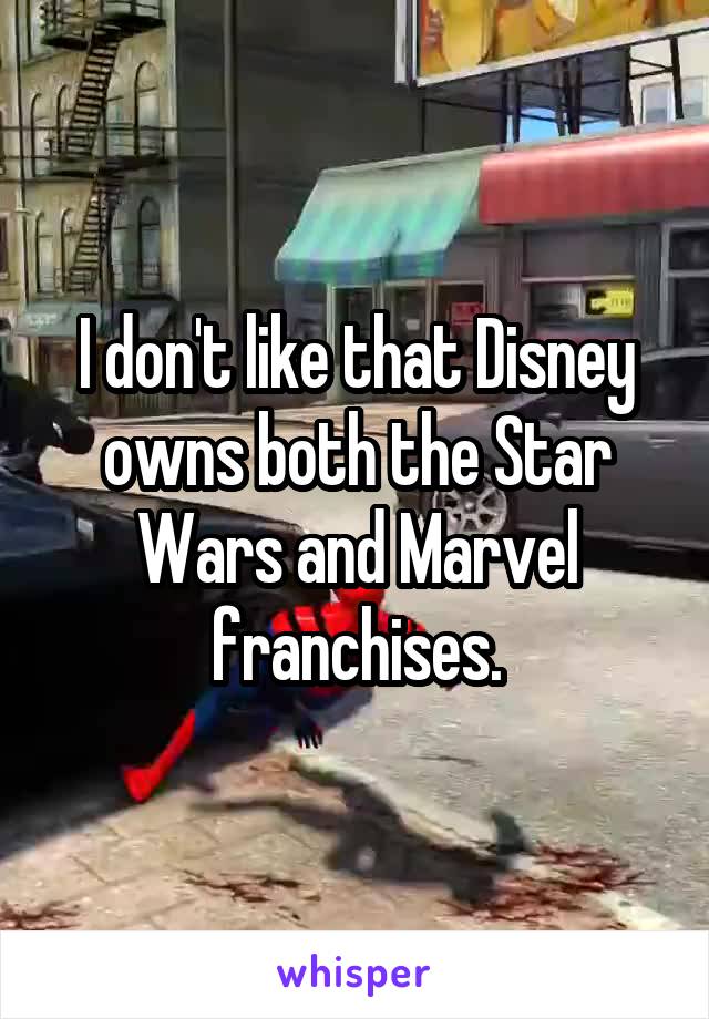 I don't like that Disney owns both the Star Wars and Marvel franchises.