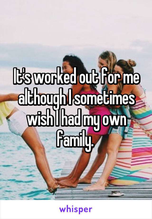 It's worked out for me although I sometimes wish I had my own family. 