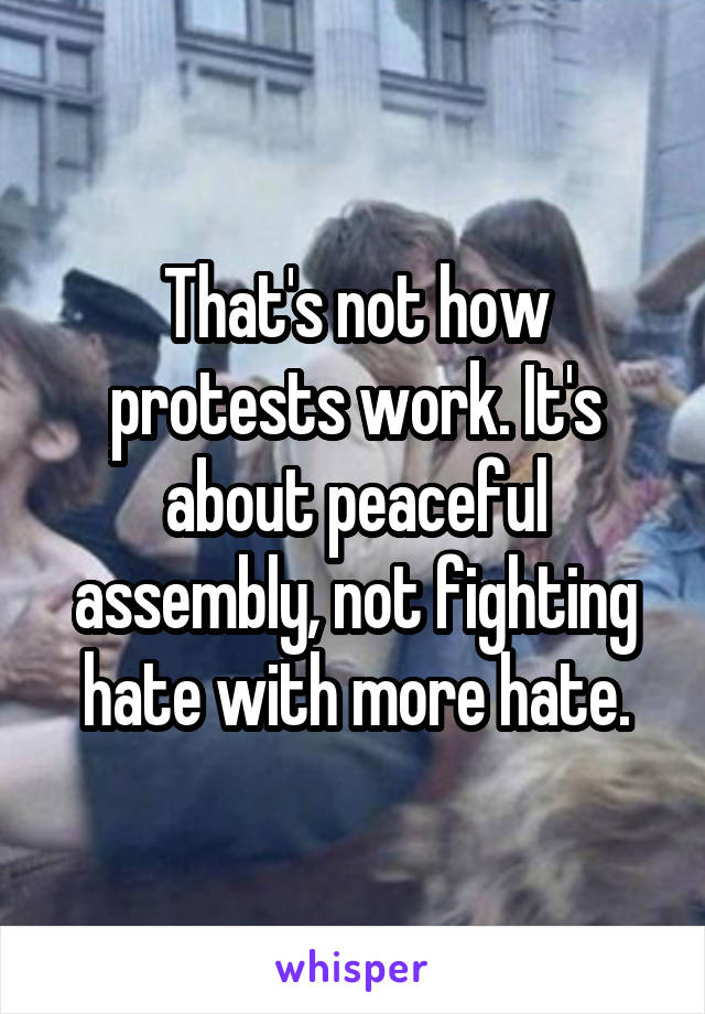 That's not how protests work. It's about peaceful assembly, not fighting hate with more hate.