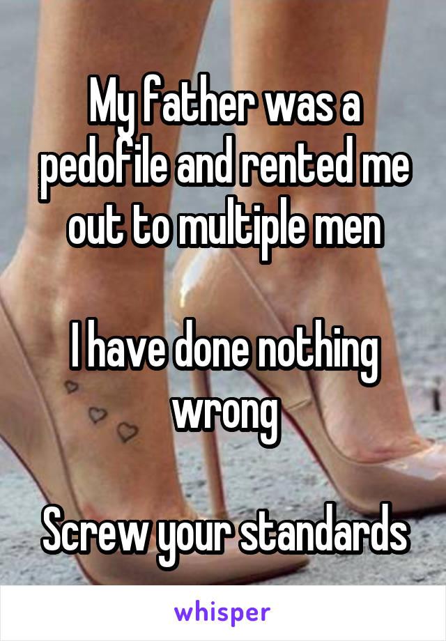 My father was a pedofile and rented me out to multiple men

I have done nothing wrong

Screw your standards