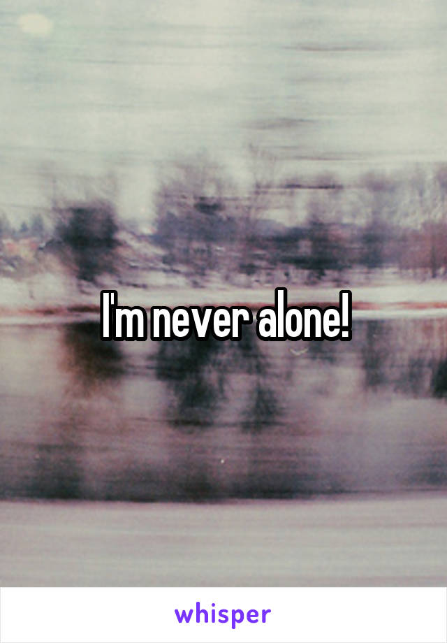 I'm never alone!