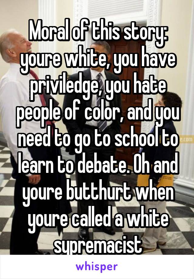 Moral of this story: youre white, you have priviledge, you hate people of color, and you need to go to school to learn to debate. Oh and youre butthurt when youre called a white sypremacist