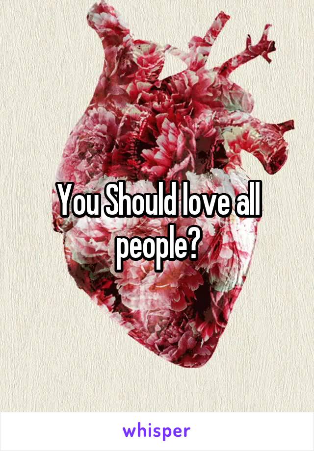 You Should love all people?