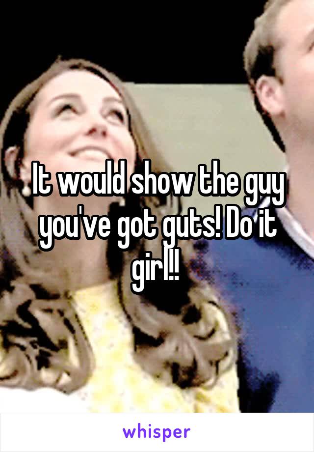 It would show the guy you've got guts! Do it girl!! 