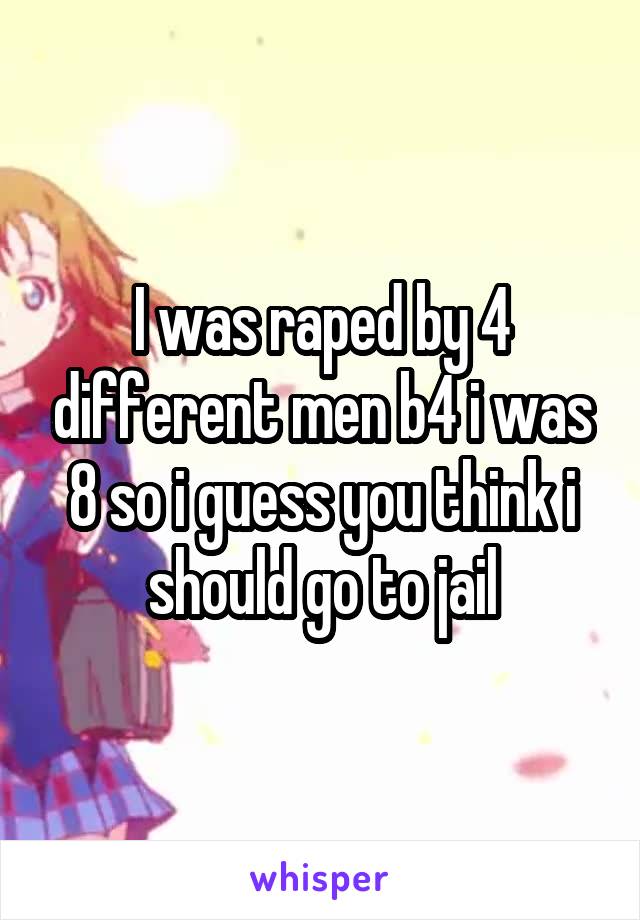 I was raped by 4 different men b4 i was 8 so i guess you think i should go to jail