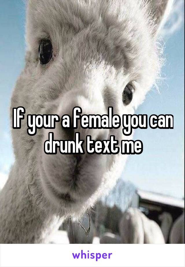 If your a female you can drunk text me