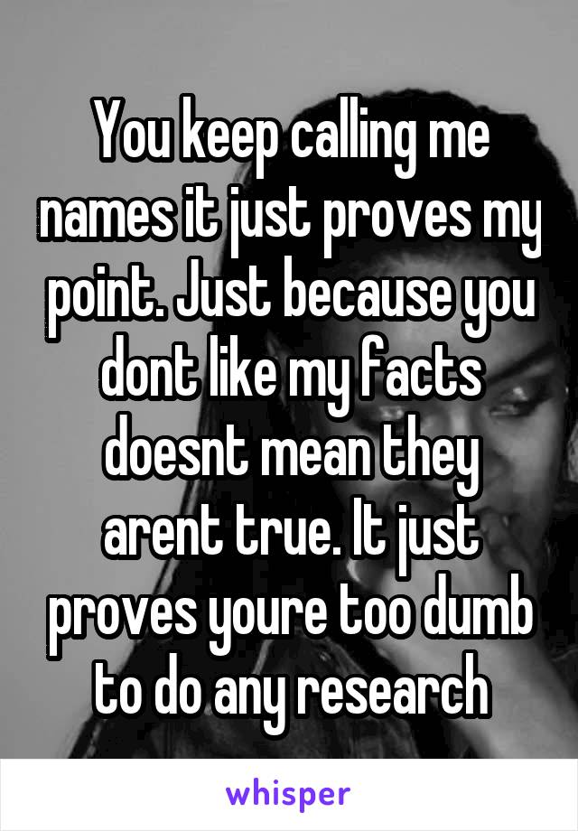 You keep calling me names it just proves my point. Just because you dont like my facts doesnt mean they arent true. It just proves youre too dumb to do any research