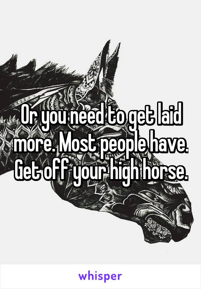 Or you need to get laid more. Most people have. Get off your high horse.