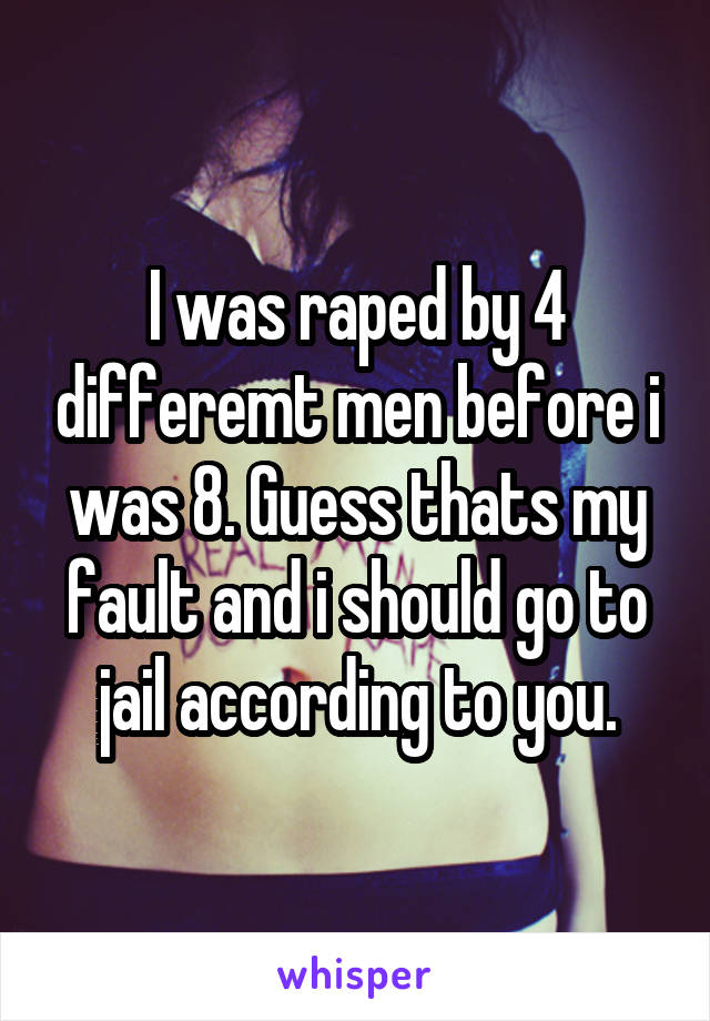 I was raped by 4 differemt men before i was 8. Guess thats my fault and i should go to jail according to you.