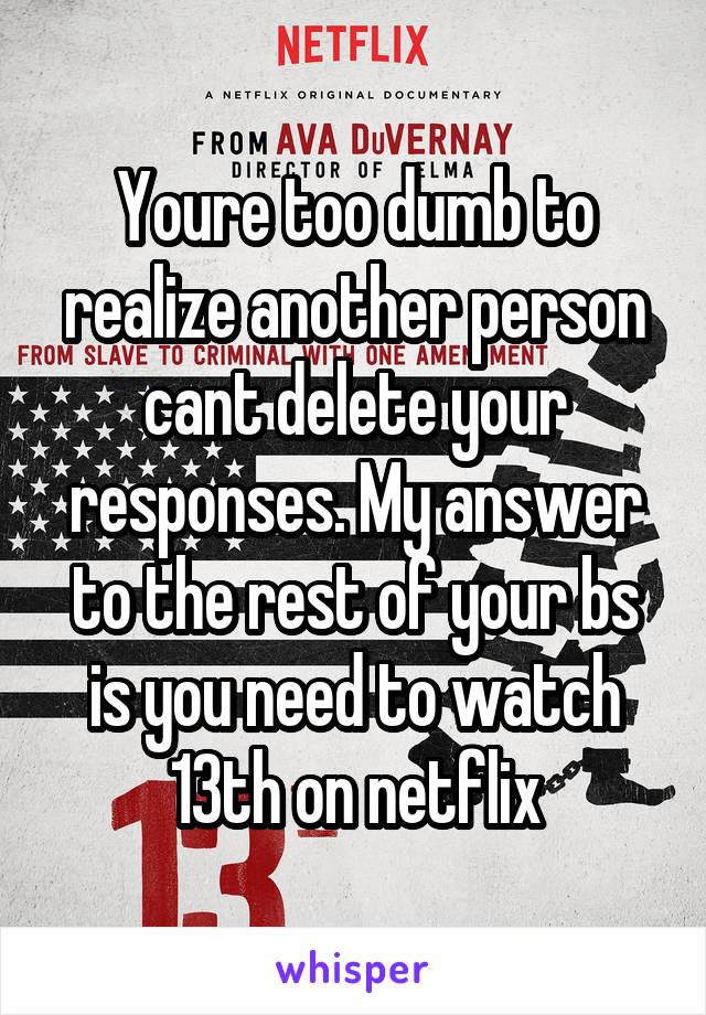 Youre too dumb to realize another person cant delete your responses. My answer to the rest of your bs is you need to watch 13th on netflix