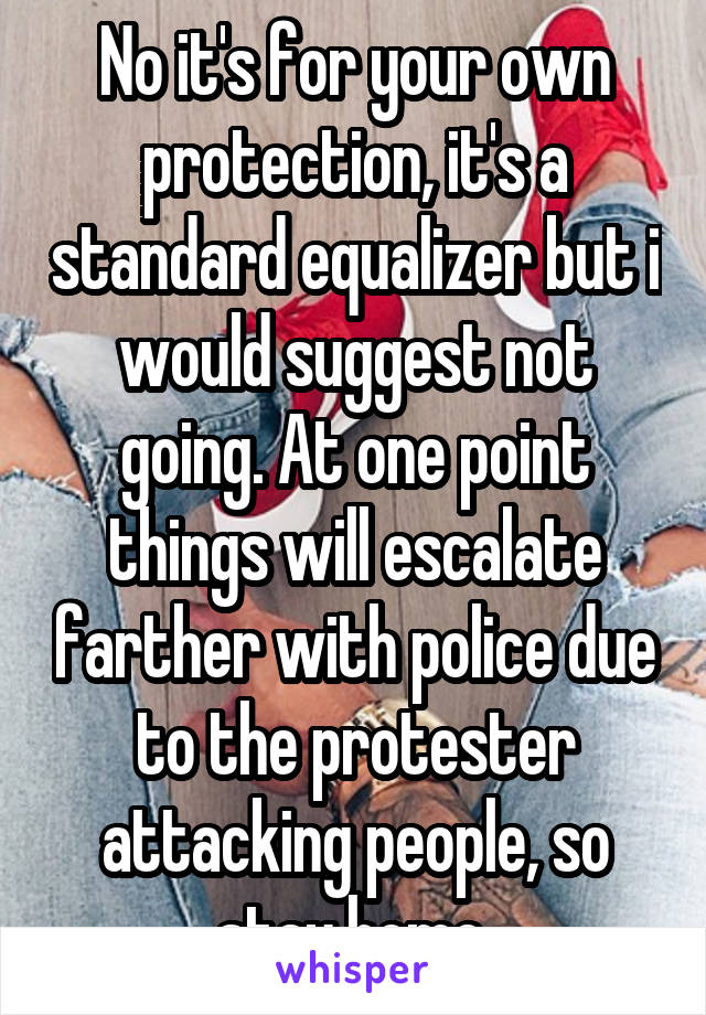 No it's for your own protection, it's a standard equalizer but i would suggest not going. At one point things will escalate farther with police due to the protester attacking people, so stay home.