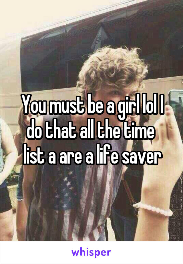 You must be a girl lol I do that all the time 
list a are a life saver