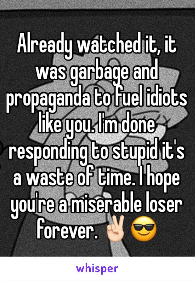 Already watched it, it was garbage and propaganda to fuel idiots like you. I'm done responding to stupid it's a waste of time. I hope you're a miserable loser forever. ✌🏻😎