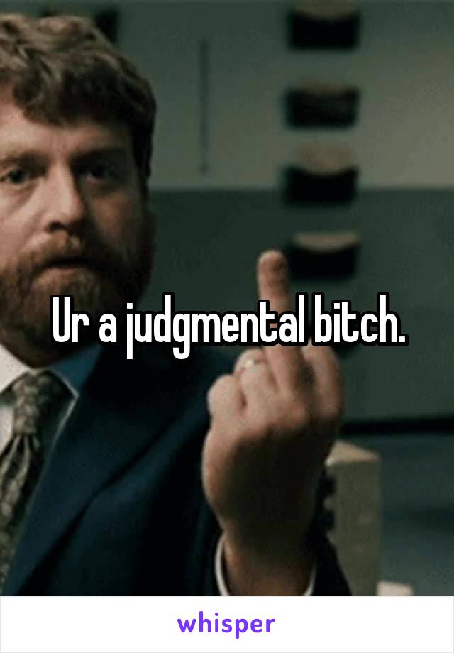 Ur a judgmental bitch.