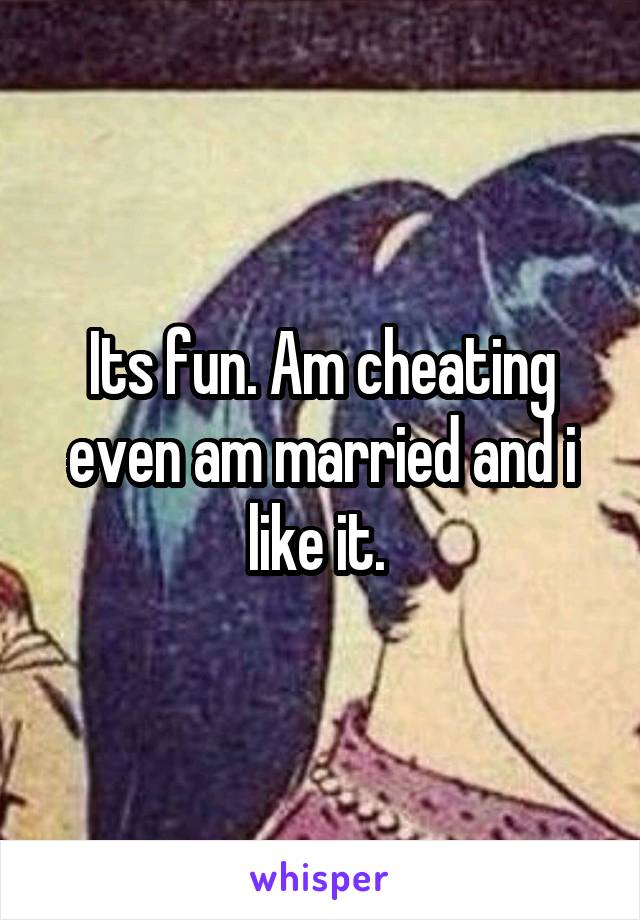 Its fun. Am cheating even am married and i like it. 