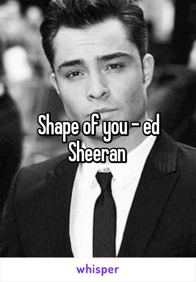 Shape of you - ed Sheeran 