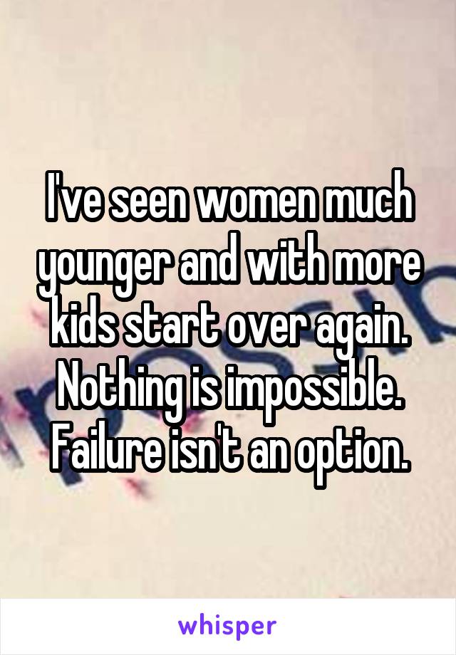 I've seen women much younger and with more kids start over again. Nothing is impossible. Failure isn't an option.