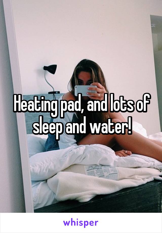 Heating pad, and lots of sleep and water!