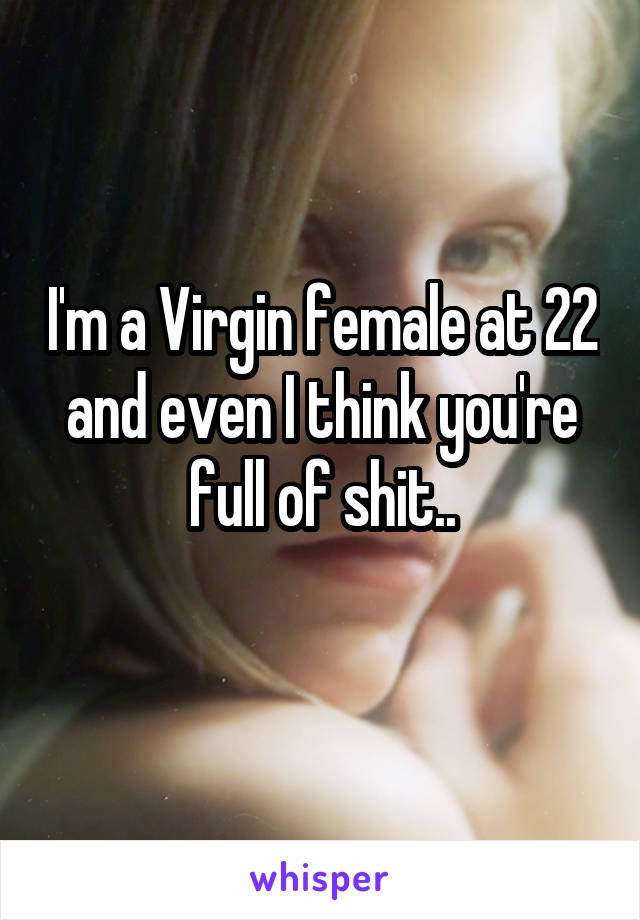 I'm a Virgin female at 22 and even I think you're full of shit..
