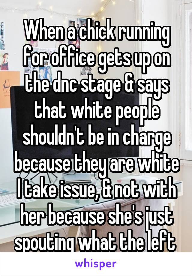 When a chick running for office gets up on the dnc stage & says that white people shouldn't be in charge because they are white I take issue, & not with her because she's just spouting what the left 