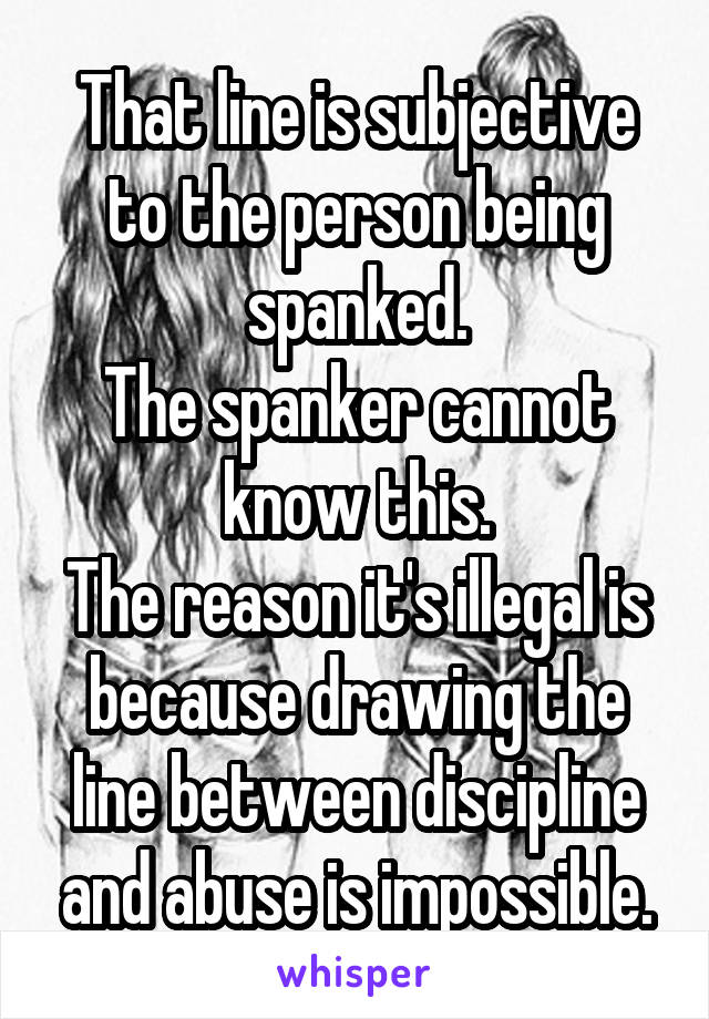 That line is subjective to the person being spanked.
The spanker cannot know this.
The reason it's illegal is because drawing the line between discipline and abuse is impossible.