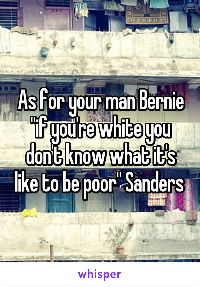 As for your man Bernie "if you're white you don't know what it's like to be poor" Sanders 