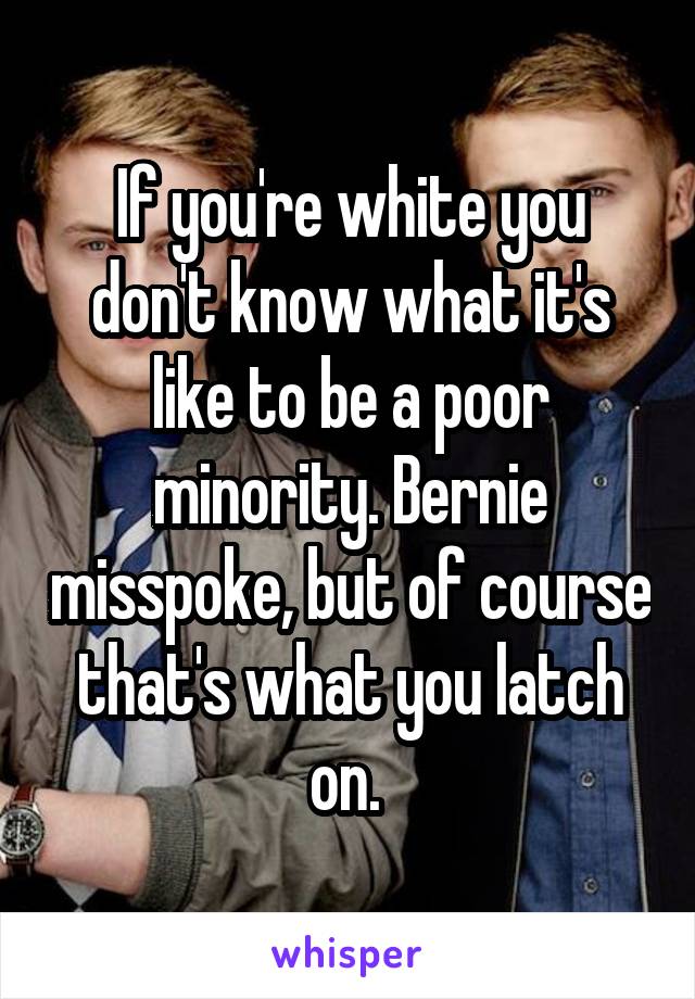 If you're white you don't know what it's like to be a poor minority. Bernie misspoke, but of course that's what you latch on. 