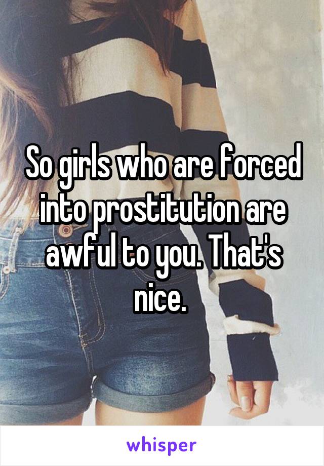 So girls who are forced into prostitution are awful to you. That's nice. 