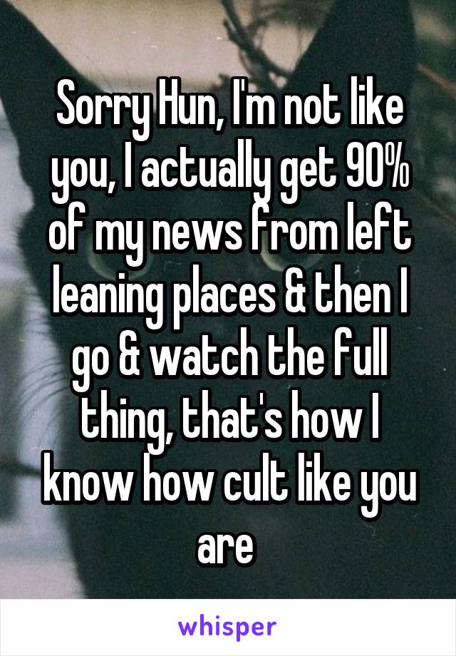 Sorry Hun, I'm not like you, I actually get 90% of my news from left leaning places & then I go & watch the full thing, that's how I know how cult like you are 