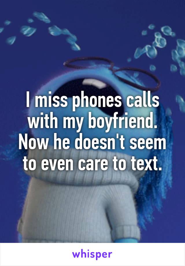 I miss phones calls with my boyfriend. Now he doesn't seem to even care to text.