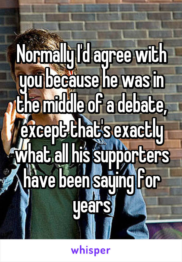 Normally I'd agree with you because he was in the middle of a debate, except that's exactly what all his supporters have been saying for years