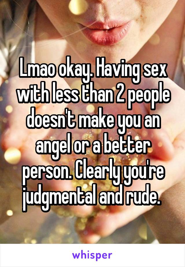 Lmao okay. Having sex with less than 2 people doesn't make you an angel or a better person. Clearly you're judgmental and rude. 