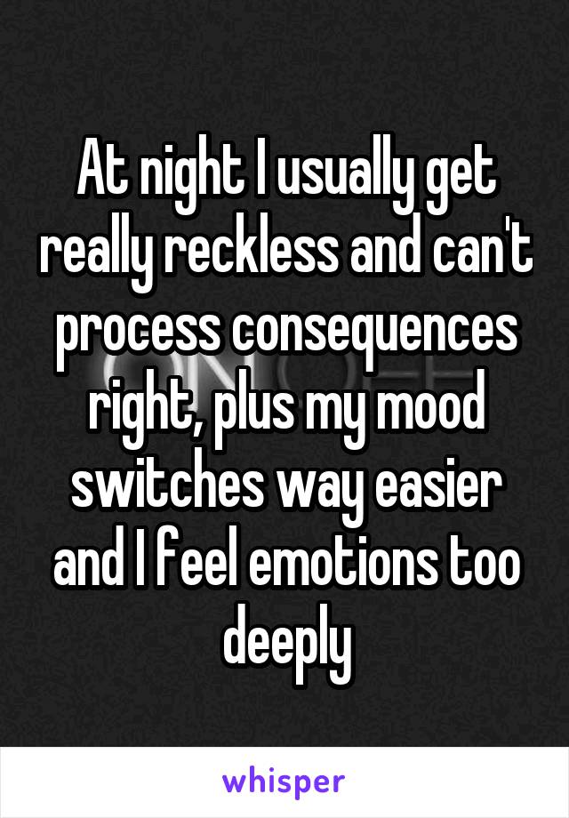 At night I usually get really reckless and can't process consequences right, plus my mood switches way easier and I feel emotions too deeply