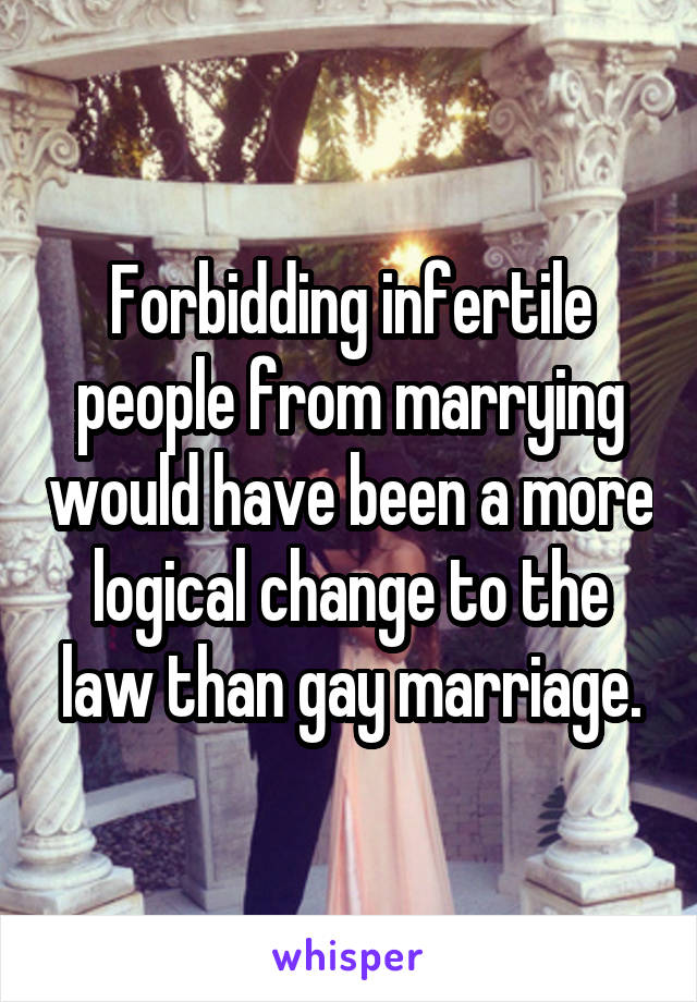 Forbidding infertile people from marrying would have been a more logical change to the law than gay marriage.