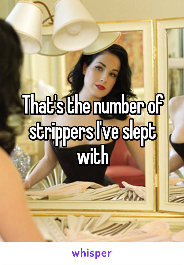 That's the number of strippers I've slept with