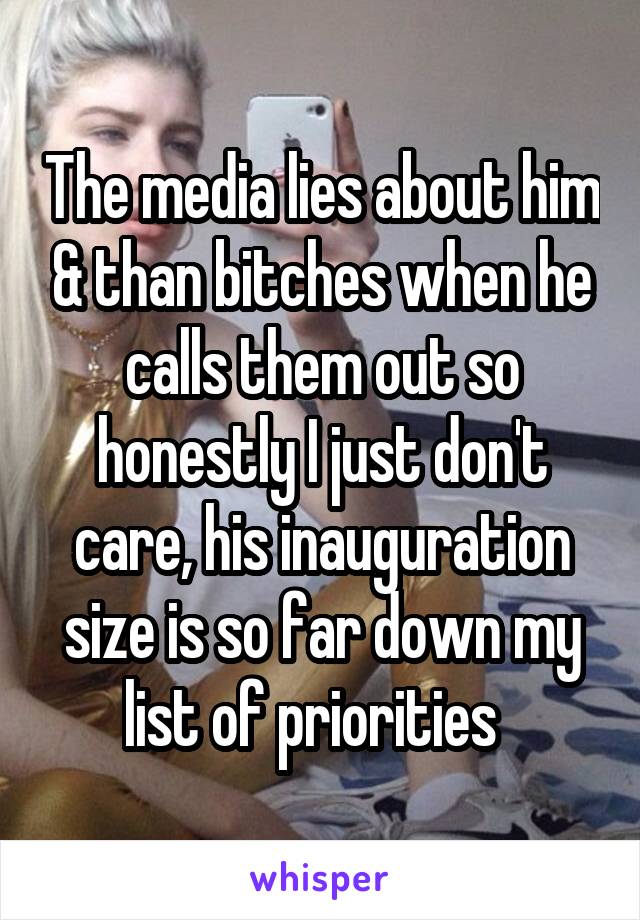 The media lies about him & than bitches when he calls them out so honestly I just don't care, his inauguration size is so far down my list of priorities  