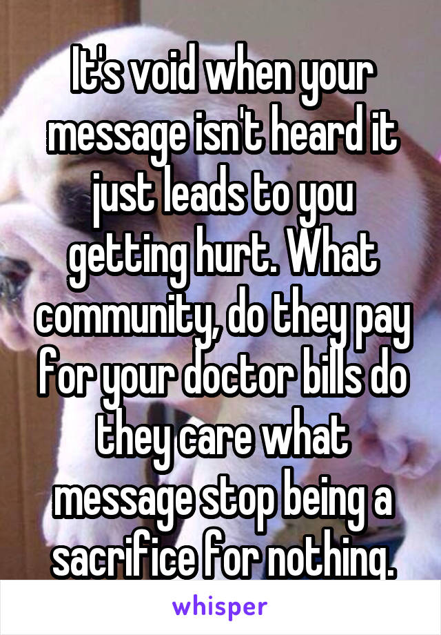 It's void when your message isn't heard it just leads to you getting hurt. What community, do they pay for your doctor bills do they care what message stop being a sacrifice for nothing.