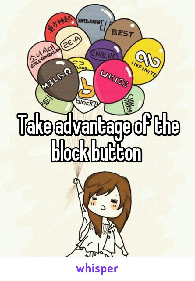 Take advantage of the block button 