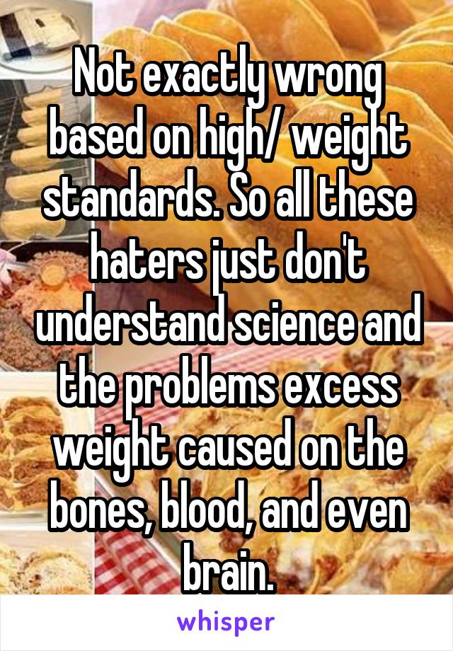 Not exactly wrong based on high/ weight standards. So all these haters just don't understand science and the problems excess weight caused on the bones, blood, and even brain.