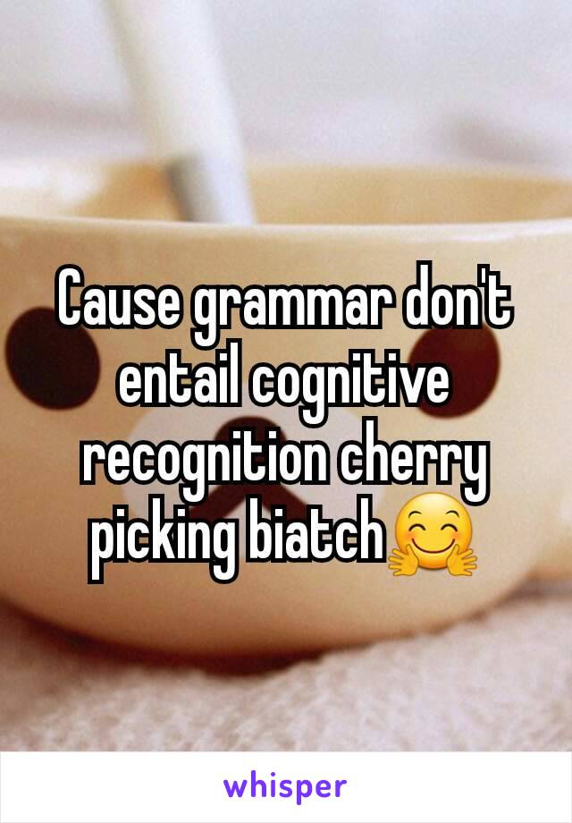 Cause grammar don't entail cognitive recognition cherry picking biatch🤗