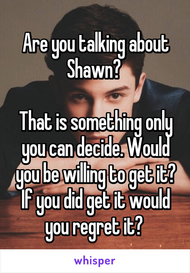 Are you talking about Shawn? 

That is something only you can decide. Would you be willing to get it? If you did get it would you regret it? 
