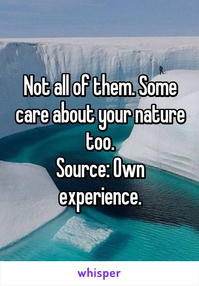 Not all of them. Some care about your nature too.
Source: Own experience.