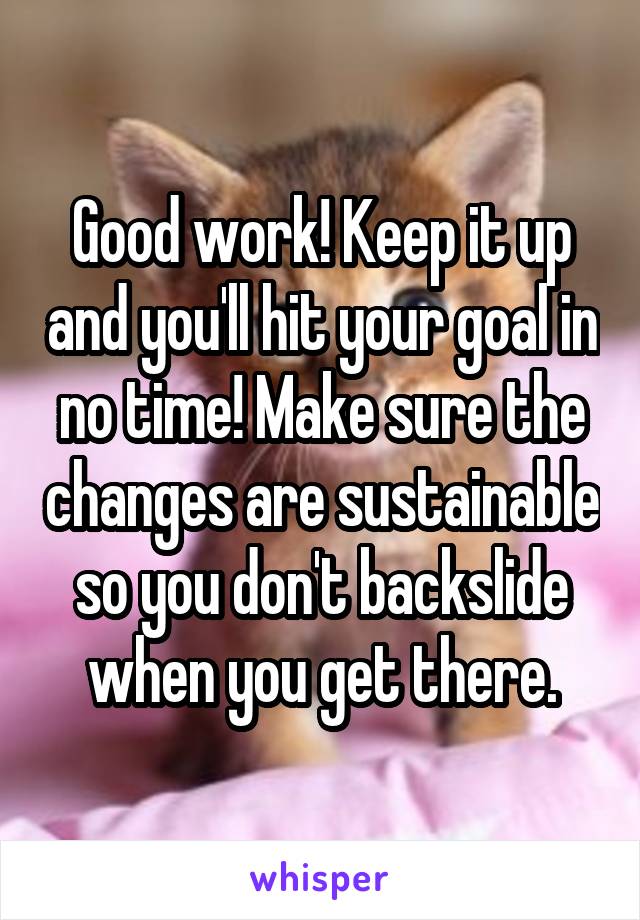 Good work! Keep it up and you'll hit your goal in no time! Make sure the changes are sustainable so you don't backslide when you get there.